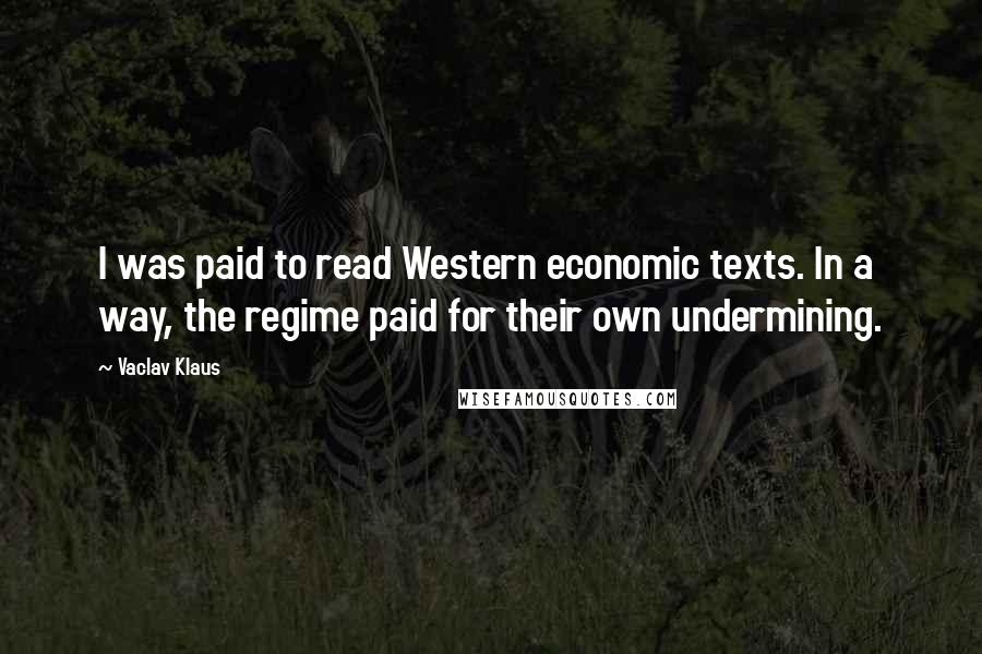 Vaclav Klaus Quotes: I was paid to read Western economic texts. In a way, the regime paid for their own undermining.