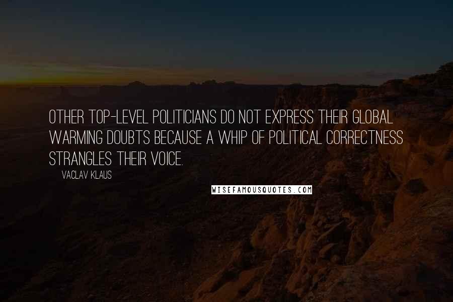 Vaclav Klaus Quotes: Other top-level politicians do not express their global warming doubts because a whip of political correctness strangles their voice.