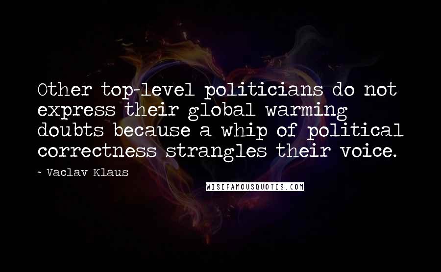 Vaclav Klaus Quotes: Other top-level politicians do not express their global warming doubts because a whip of political correctness strangles their voice.