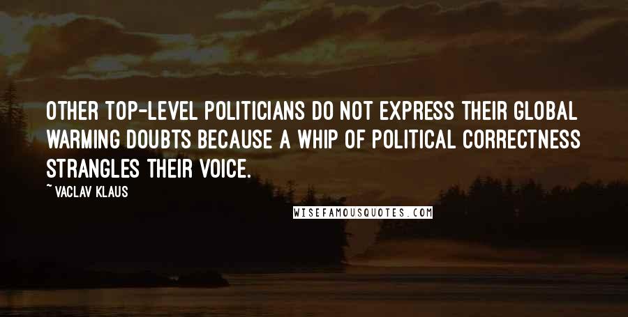 Vaclav Klaus Quotes: Other top-level politicians do not express their global warming doubts because a whip of political correctness strangles their voice.