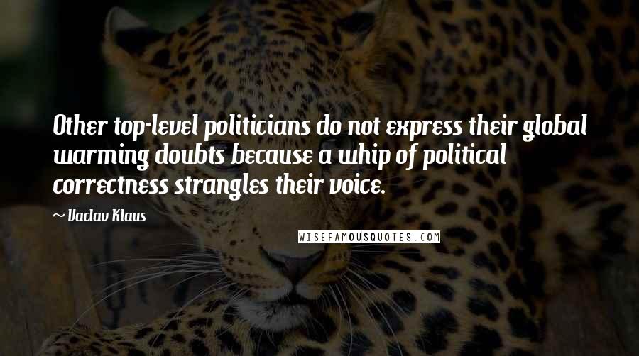 Vaclav Klaus Quotes: Other top-level politicians do not express their global warming doubts because a whip of political correctness strangles their voice.