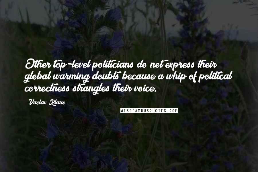 Vaclav Klaus Quotes: Other top-level politicians do not express their global warming doubts because a whip of political correctness strangles their voice.