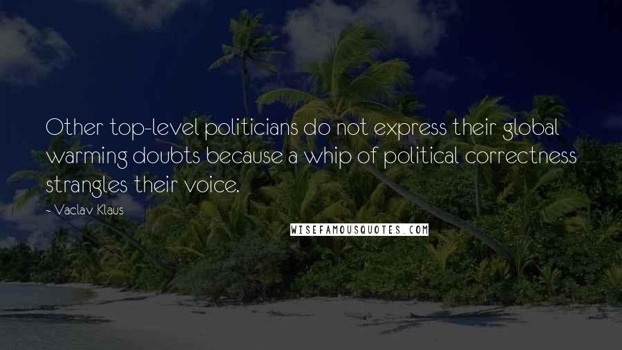 Vaclav Klaus Quotes: Other top-level politicians do not express their global warming doubts because a whip of political correctness strangles their voice.