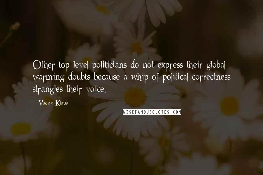 Vaclav Klaus Quotes: Other top-level politicians do not express their global warming doubts because a whip of political correctness strangles their voice.