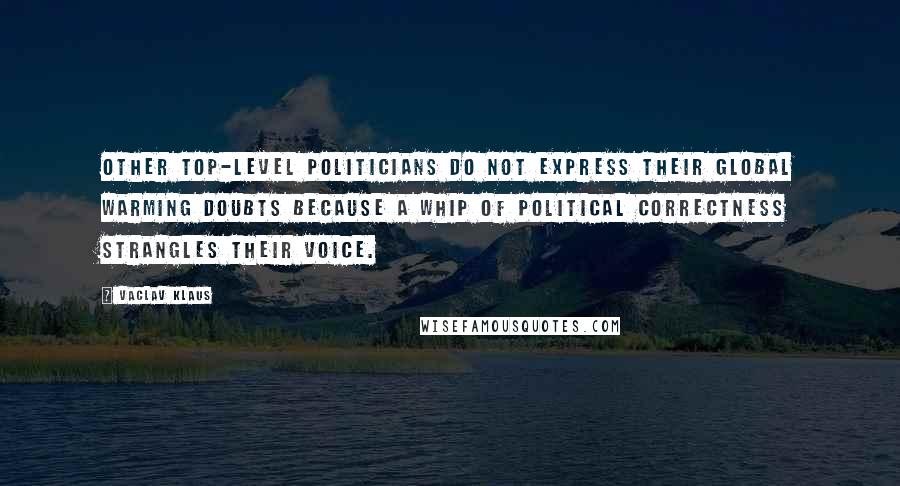 Vaclav Klaus Quotes: Other top-level politicians do not express their global warming doubts because a whip of political correctness strangles their voice.