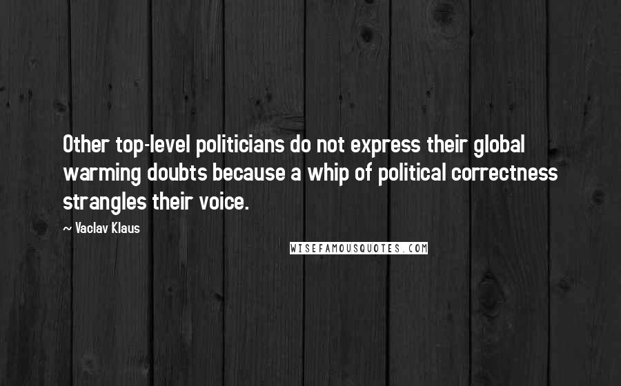 Vaclav Klaus Quotes: Other top-level politicians do not express their global warming doubts because a whip of political correctness strangles their voice.