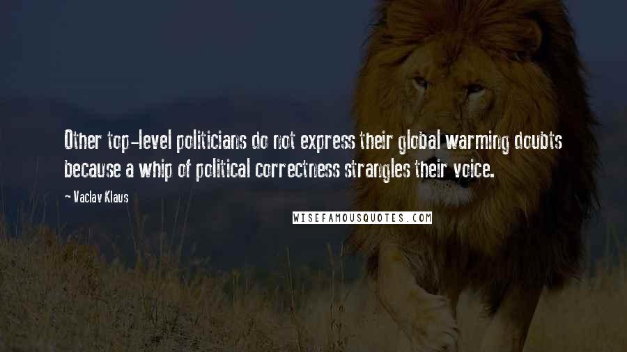 Vaclav Klaus Quotes: Other top-level politicians do not express their global warming doubts because a whip of political correctness strangles their voice.