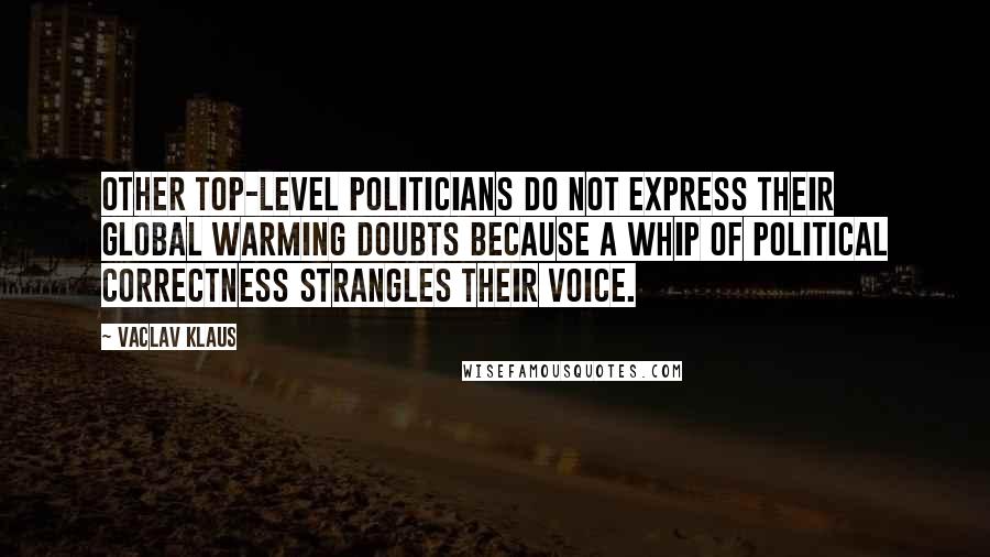 Vaclav Klaus Quotes: Other top-level politicians do not express their global warming doubts because a whip of political correctness strangles their voice.