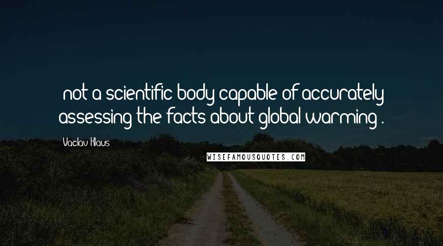 Vaclav Klaus Quotes: "not a scientific body capable of accurately assessing the facts about global warming".