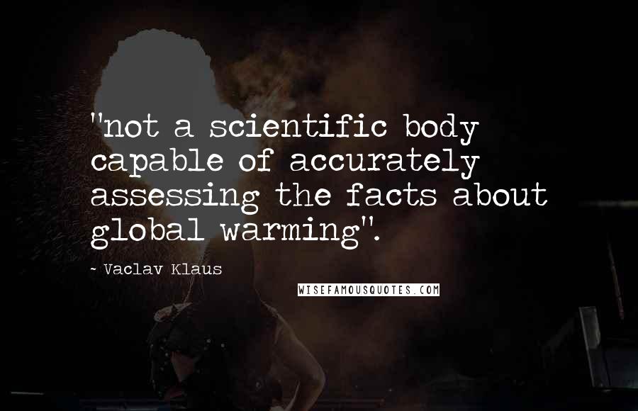 Vaclav Klaus Quotes: "not a scientific body capable of accurately assessing the facts about global warming".