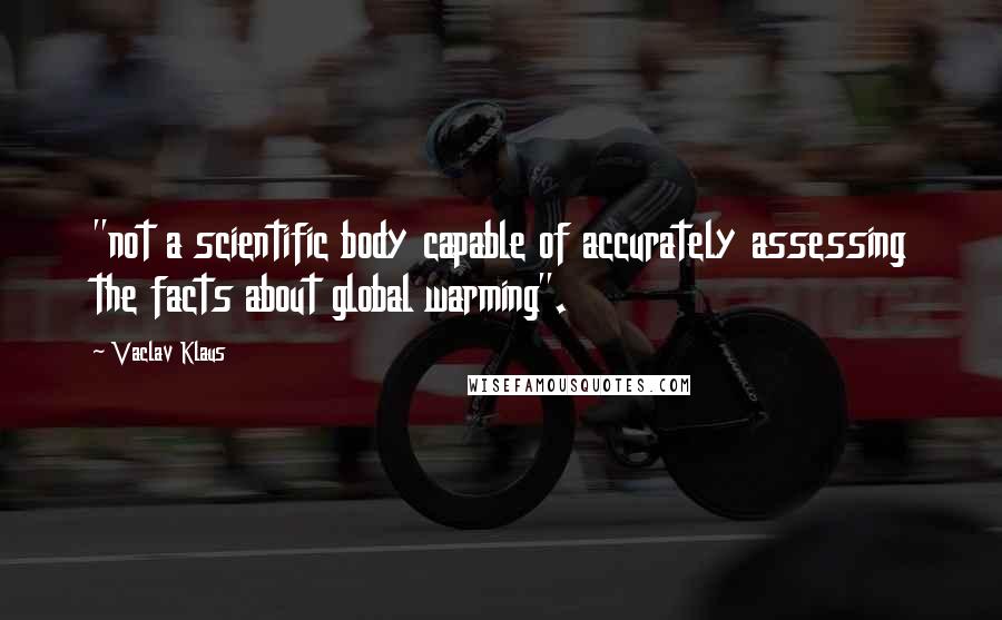 Vaclav Klaus Quotes: "not a scientific body capable of accurately assessing the facts about global warming".