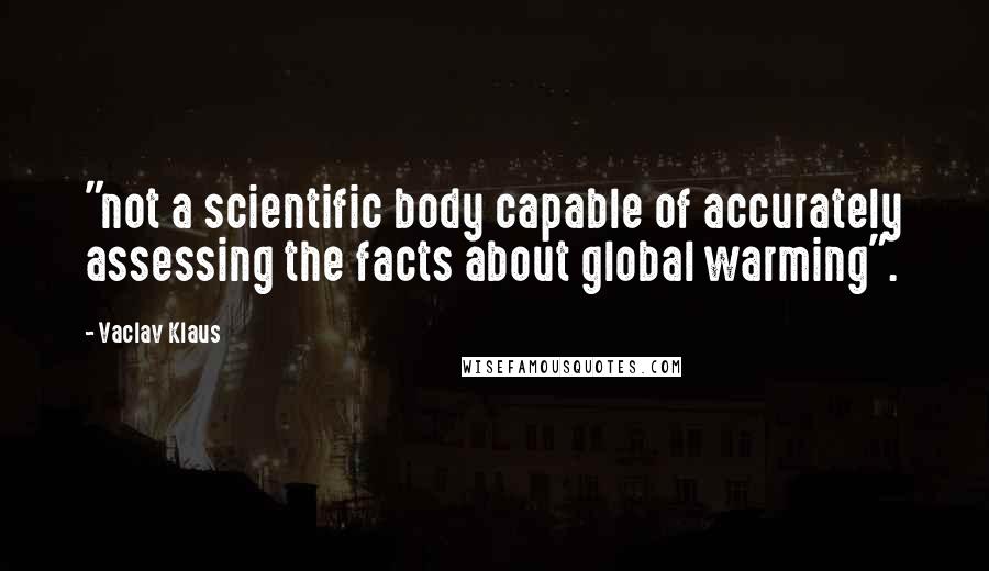 Vaclav Klaus Quotes: "not a scientific body capable of accurately assessing the facts about global warming".