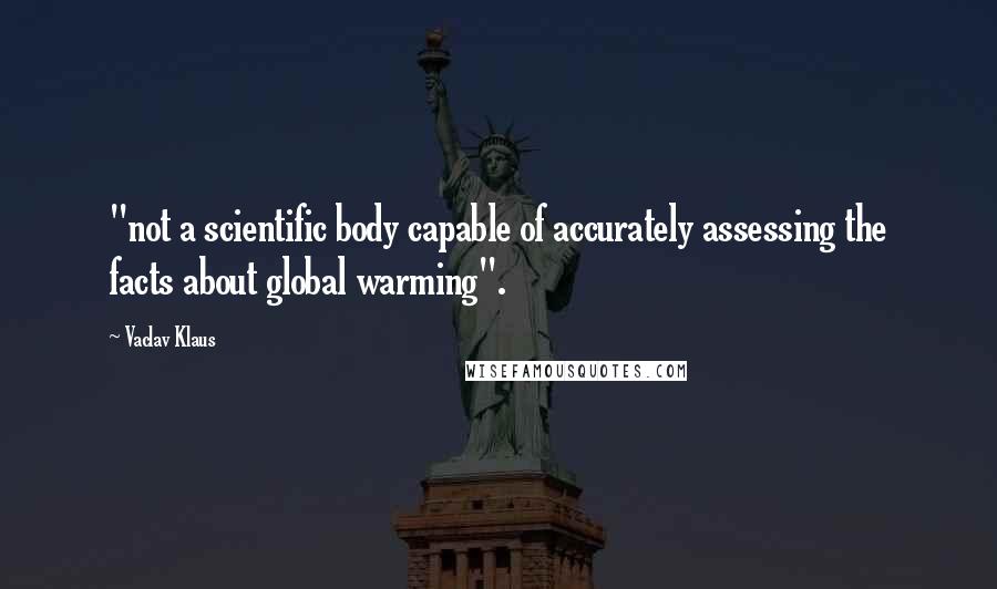 Vaclav Klaus Quotes: "not a scientific body capable of accurately assessing the facts about global warming".