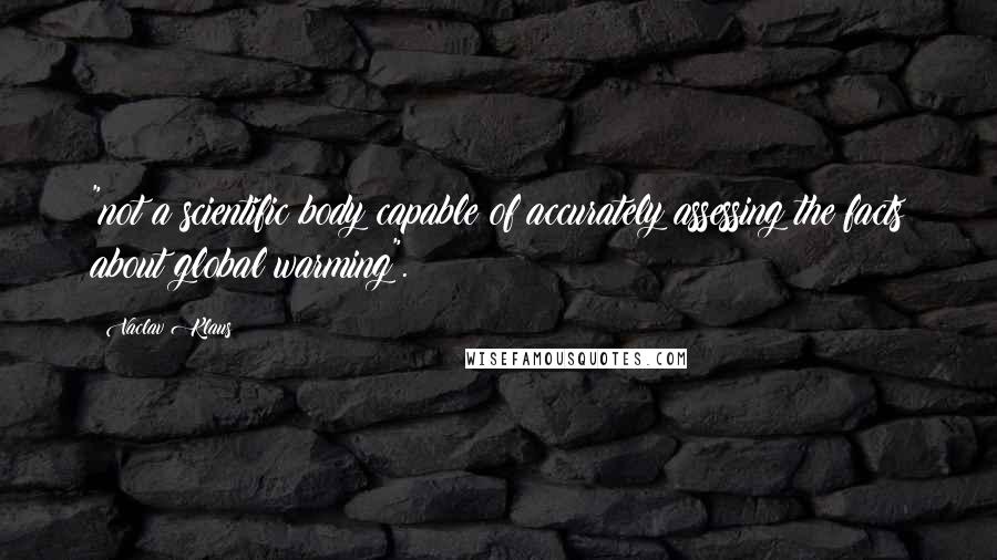 Vaclav Klaus Quotes: "not a scientific body capable of accurately assessing the facts about global warming".