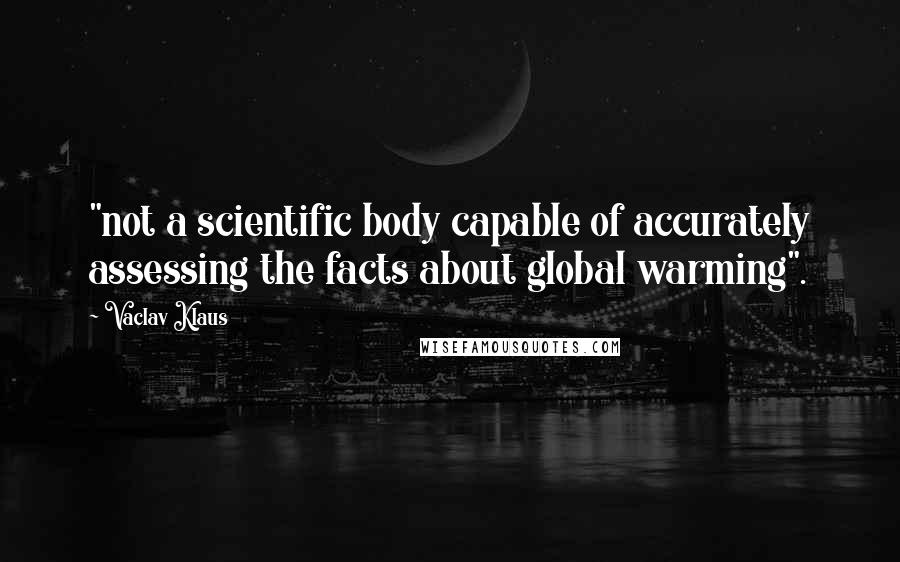 Vaclav Klaus Quotes: "not a scientific body capable of accurately assessing the facts about global warming".