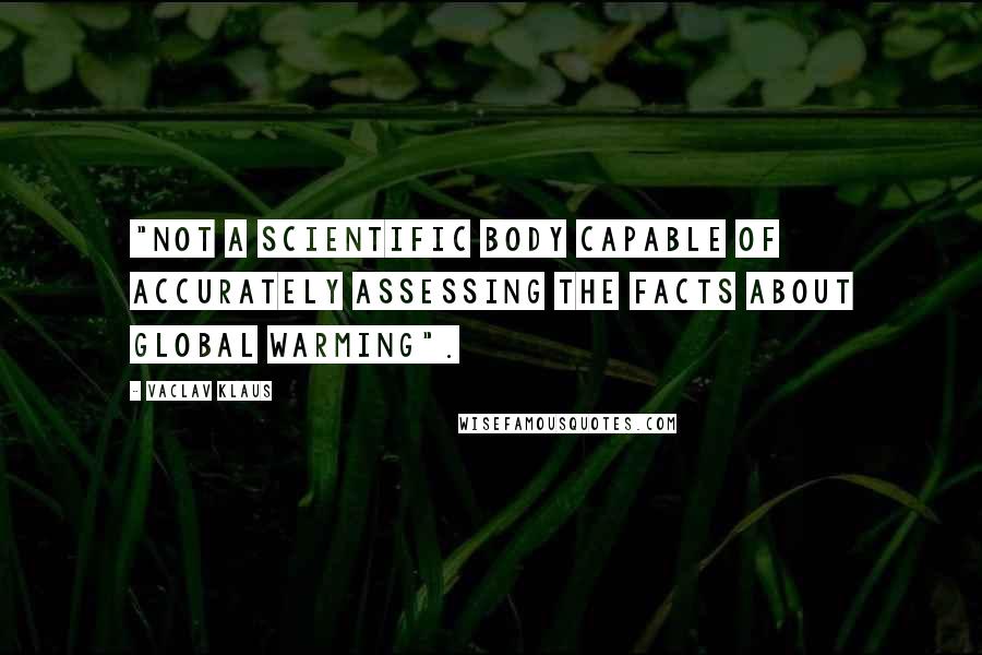 Vaclav Klaus Quotes: "not a scientific body capable of accurately assessing the facts about global warming".