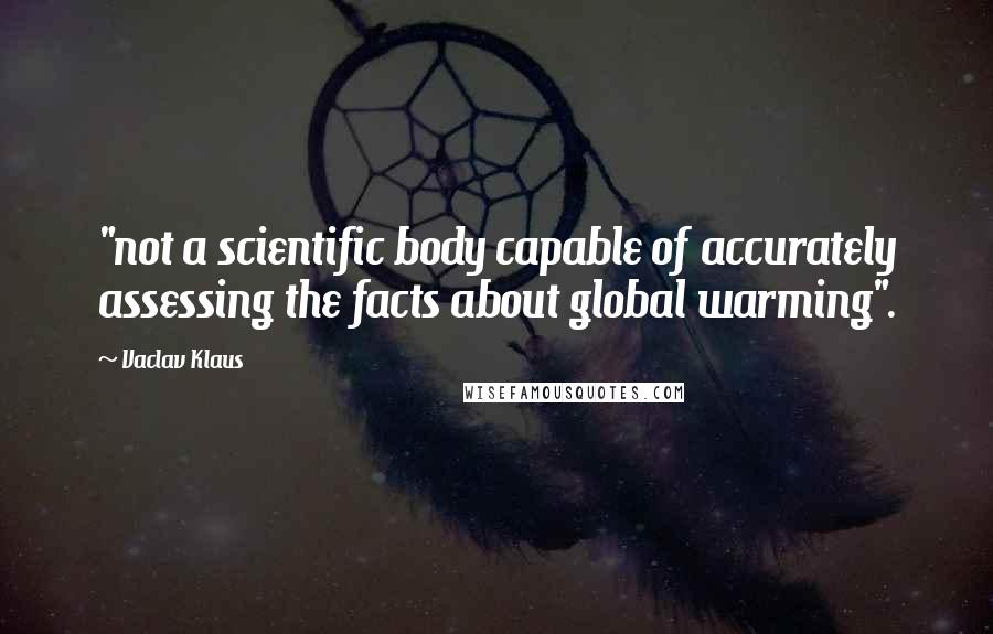 Vaclav Klaus Quotes: "not a scientific body capable of accurately assessing the facts about global warming".