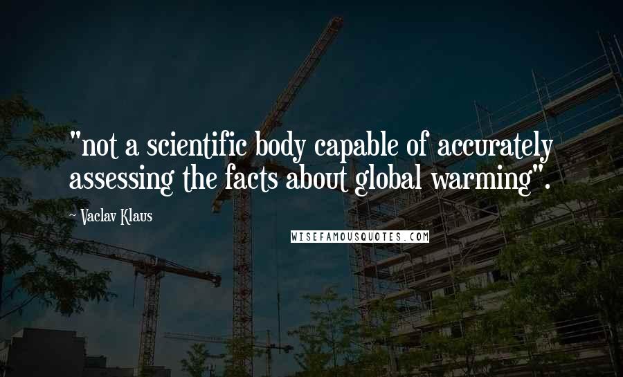 Vaclav Klaus Quotes: "not a scientific body capable of accurately assessing the facts about global warming".