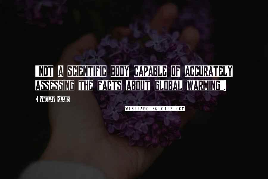 Vaclav Klaus Quotes: "not a scientific body capable of accurately assessing the facts about global warming".