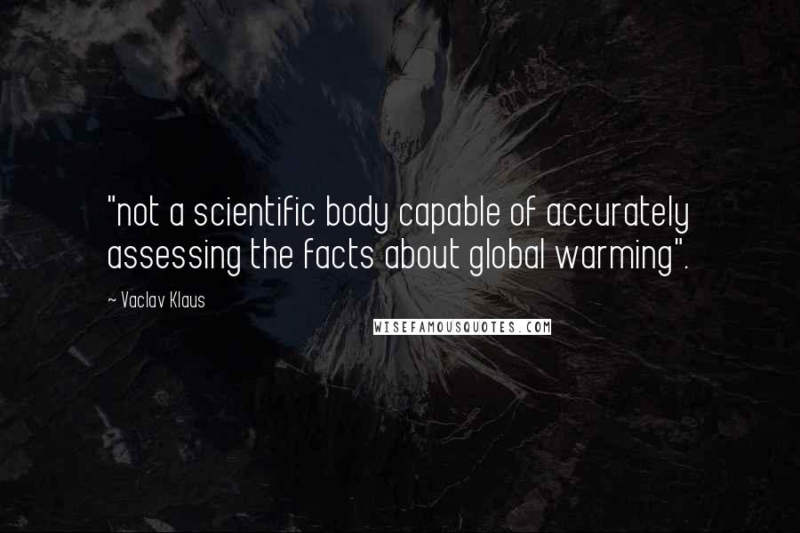 Vaclav Klaus Quotes: "not a scientific body capable of accurately assessing the facts about global warming".