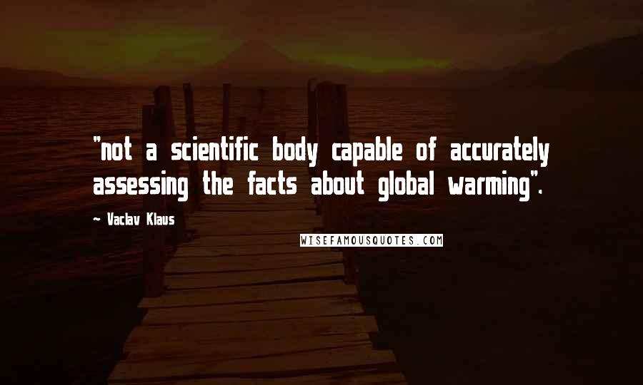 Vaclav Klaus Quotes: "not a scientific body capable of accurately assessing the facts about global warming".