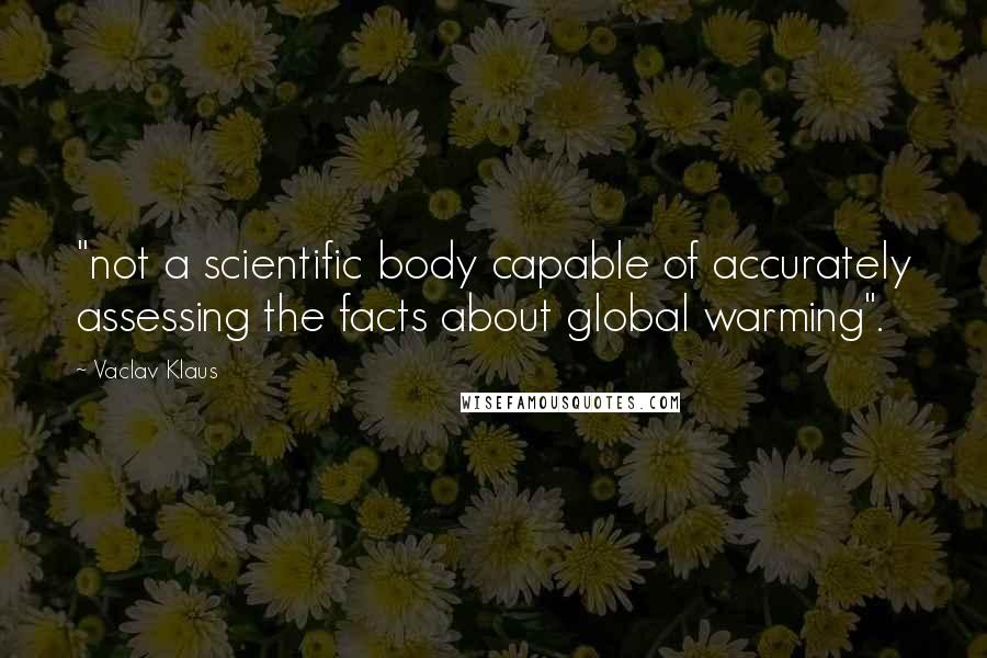 Vaclav Klaus Quotes: "not a scientific body capable of accurately assessing the facts about global warming".