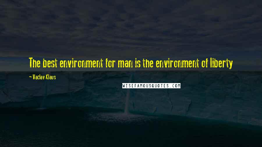 Vaclav Klaus Quotes: The best environment for man is the environment of liberty