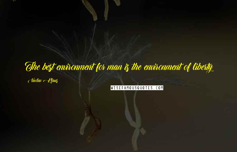 Vaclav Klaus Quotes: The best environment for man is the environment of liberty