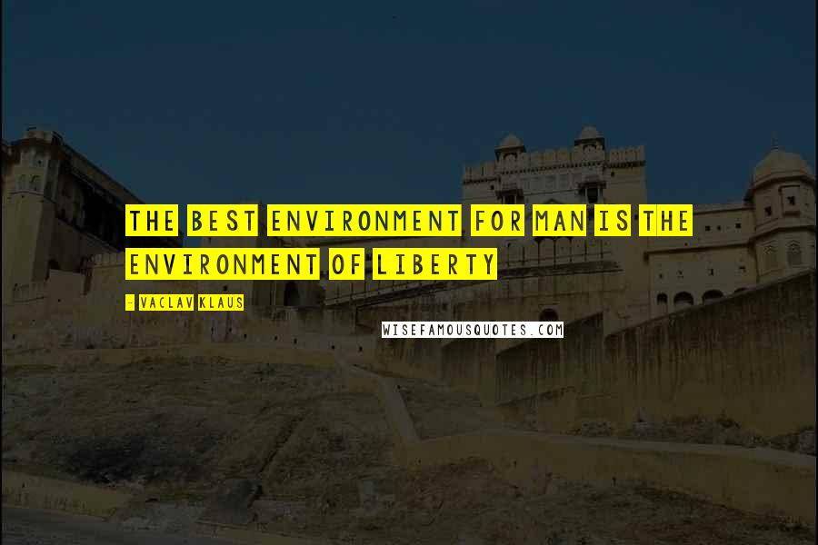 Vaclav Klaus Quotes: The best environment for man is the environment of liberty