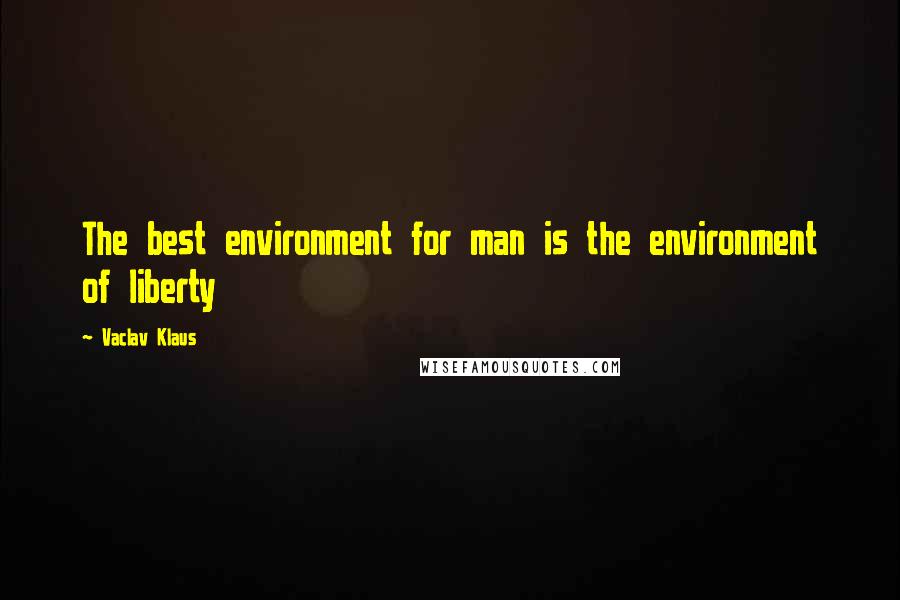 Vaclav Klaus Quotes: The best environment for man is the environment of liberty