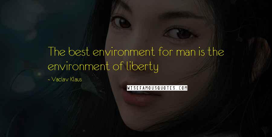 Vaclav Klaus Quotes: The best environment for man is the environment of liberty