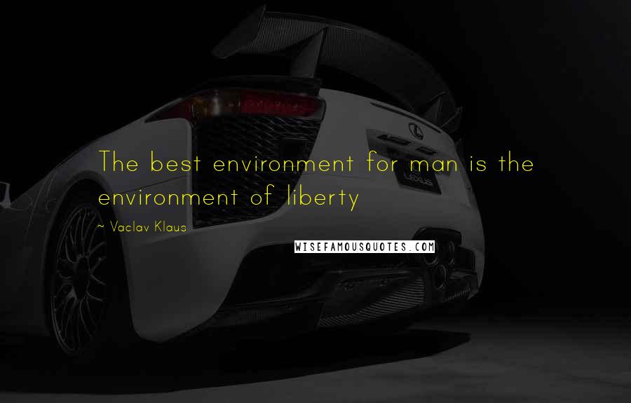 Vaclav Klaus Quotes: The best environment for man is the environment of liberty