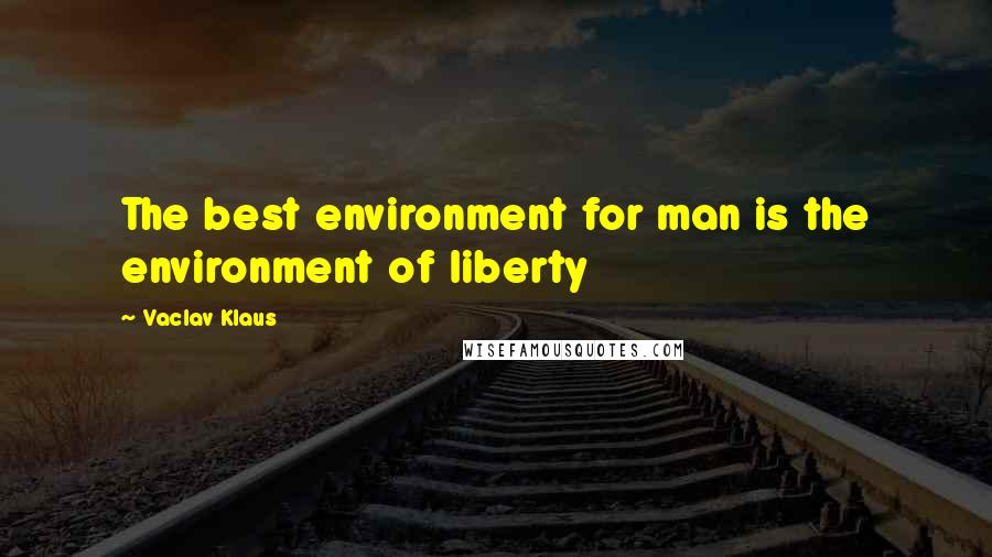 Vaclav Klaus Quotes: The best environment for man is the environment of liberty