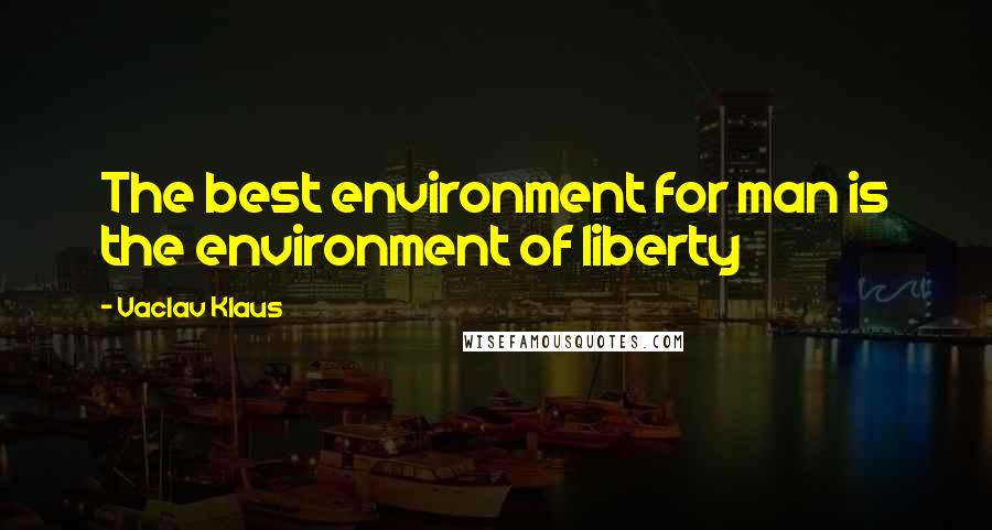 Vaclav Klaus Quotes: The best environment for man is the environment of liberty