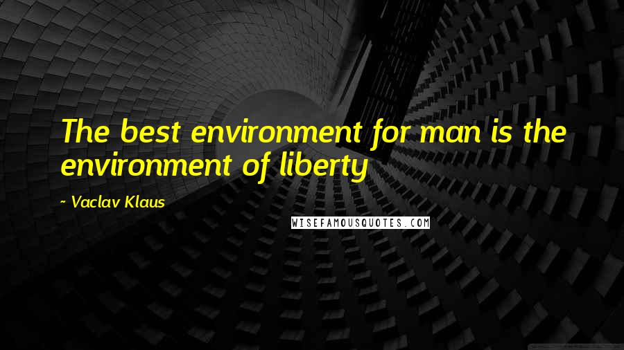 Vaclav Klaus Quotes: The best environment for man is the environment of liberty