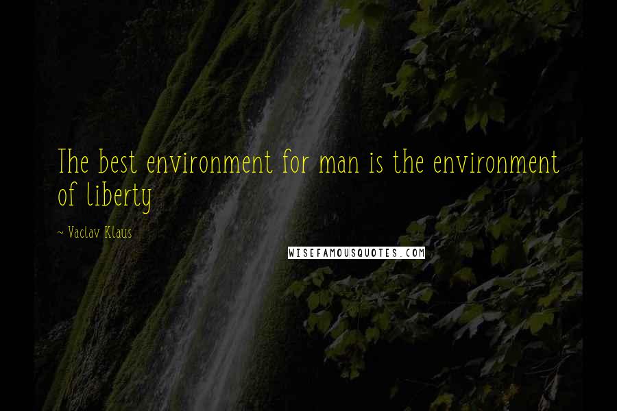 Vaclav Klaus Quotes: The best environment for man is the environment of liberty