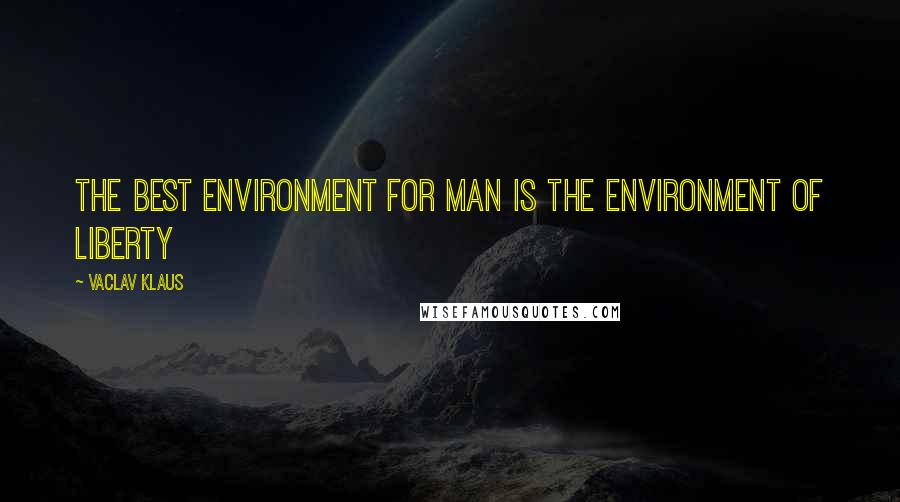 Vaclav Klaus Quotes: The best environment for man is the environment of liberty