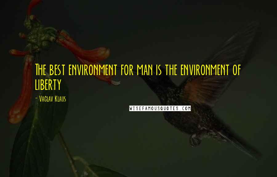 Vaclav Klaus Quotes: The best environment for man is the environment of liberty