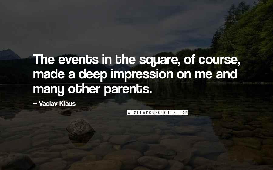 Vaclav Klaus Quotes: The events in the square, of course, made a deep impression on me and many other parents.
