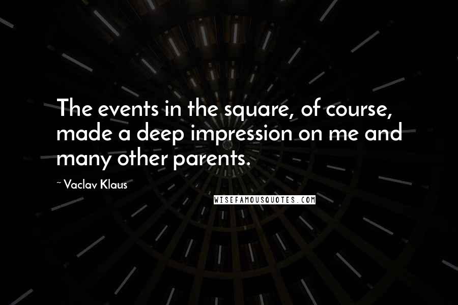 Vaclav Klaus Quotes: The events in the square, of course, made a deep impression on me and many other parents.