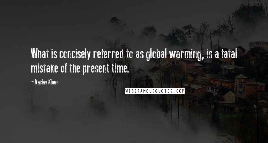 Vaclav Klaus Quotes: What is concisely referred to as global warming, is a fatal mistake of the present time.