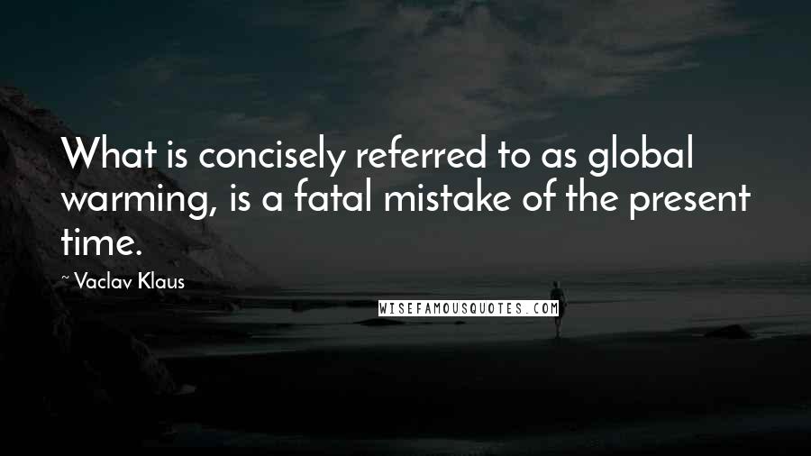 Vaclav Klaus Quotes: What is concisely referred to as global warming, is a fatal mistake of the present time.
