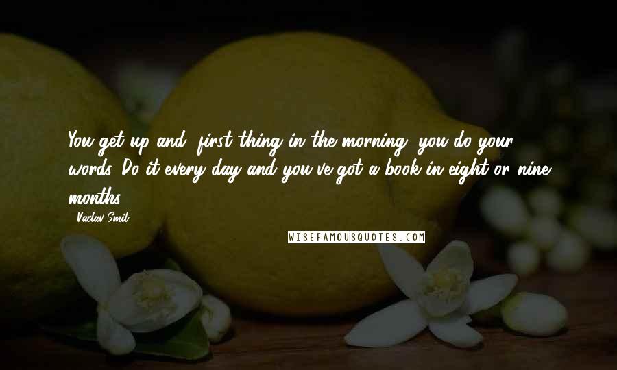 Vaclav Smil Quotes: You get up and, first thing in the morning, you do your 500 words. Do it every day and you've got a book in eight or nine months.
