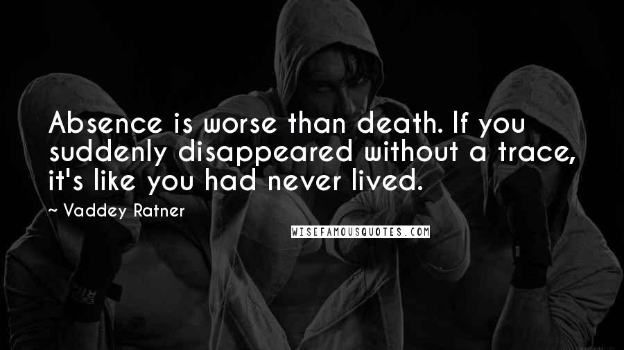 Vaddey Ratner Quotes: Absence is worse than death. If you suddenly disappeared without a trace, it's like you had never lived.