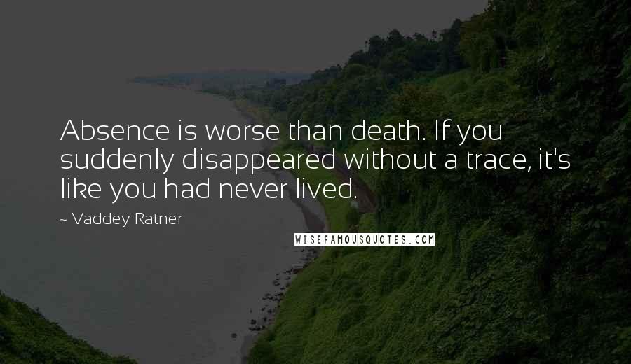 Vaddey Ratner Quotes: Absence is worse than death. If you suddenly disappeared without a trace, it's like you had never lived.