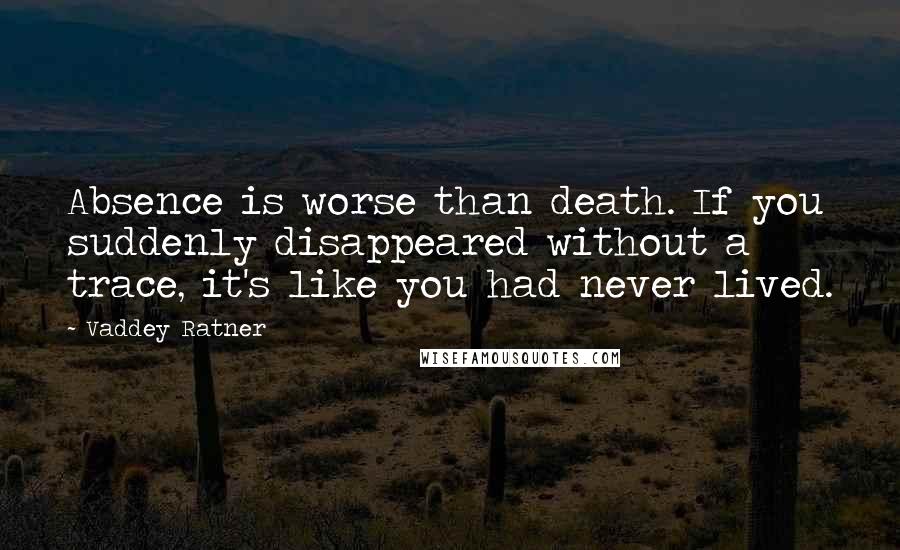 Vaddey Ratner Quotes: Absence is worse than death. If you suddenly disappeared without a trace, it's like you had never lived.