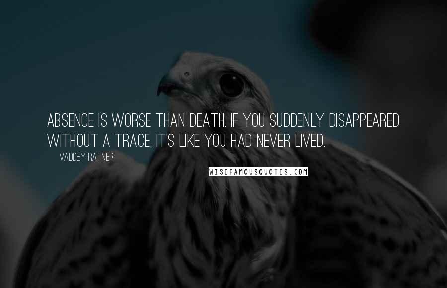 Vaddey Ratner Quotes: Absence is worse than death. If you suddenly disappeared without a trace, it's like you had never lived.