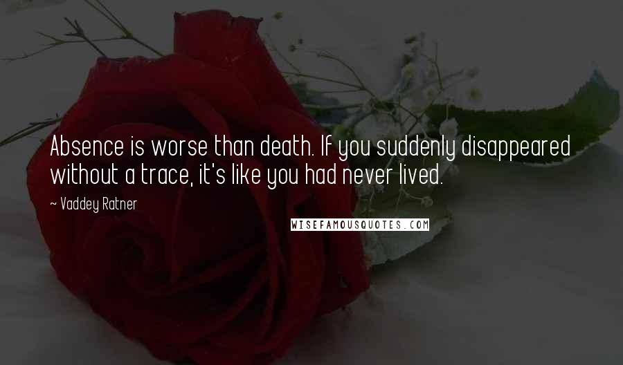 Vaddey Ratner Quotes: Absence is worse than death. If you suddenly disappeared without a trace, it's like you had never lived.