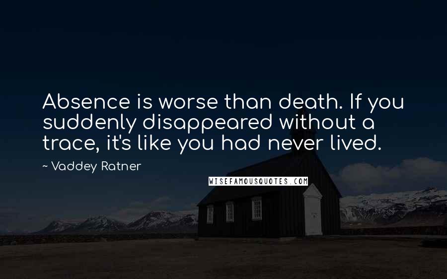 Vaddey Ratner Quotes: Absence is worse than death. If you suddenly disappeared without a trace, it's like you had never lived.