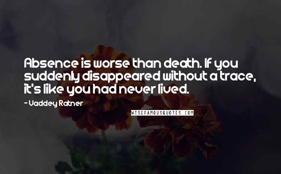 Vaddey Ratner Quotes: Absence is worse than death. If you suddenly disappeared without a trace, it's like you had never lived.